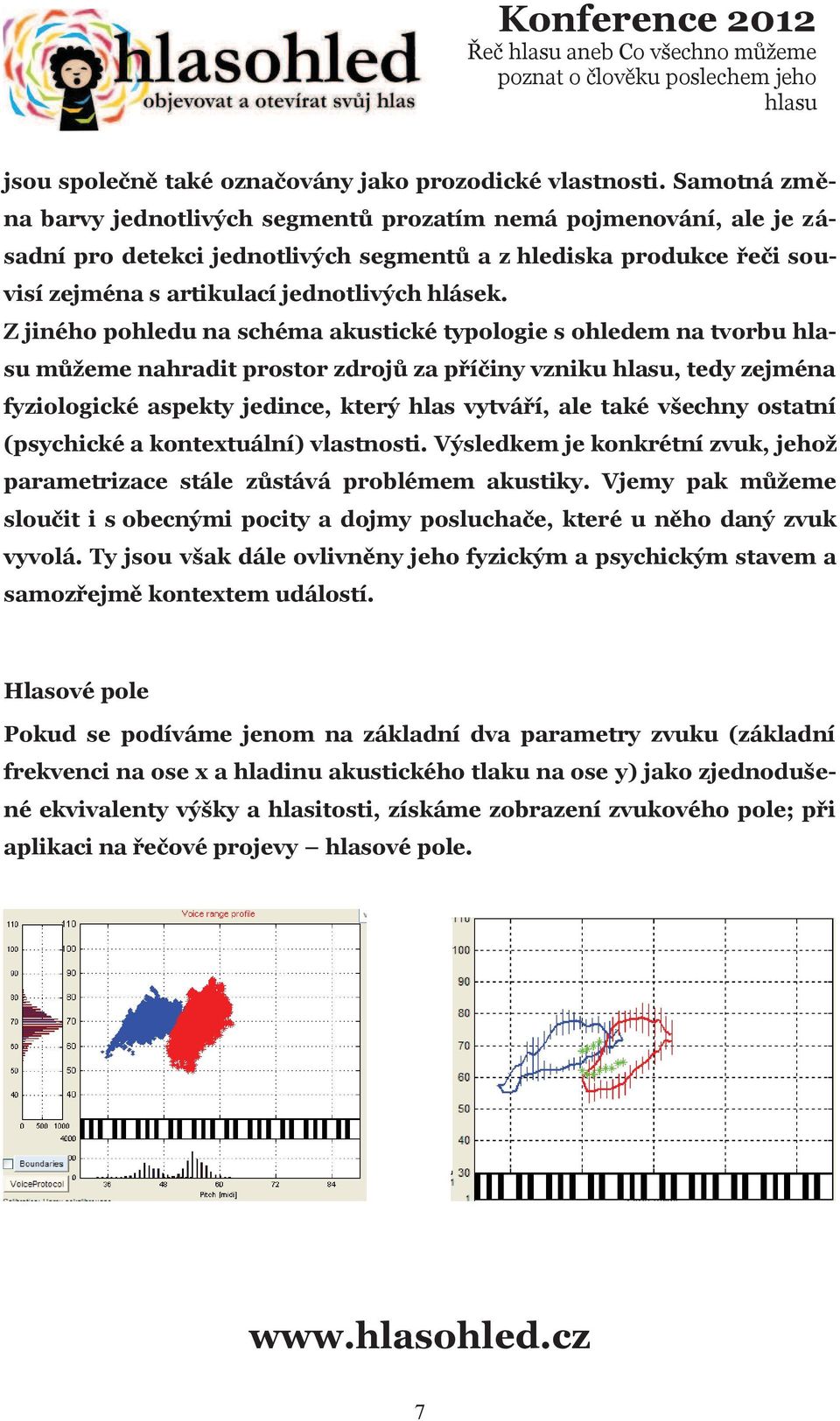 Z jiného pohledu na schéma akustické typologie s ohledem na tvorbu mùžeme nahradit prostor zdrojù za pøíèiny vzniku, tedy zejména fyziologické aspekty jedince, který hlas vytváøí, ale také všechny