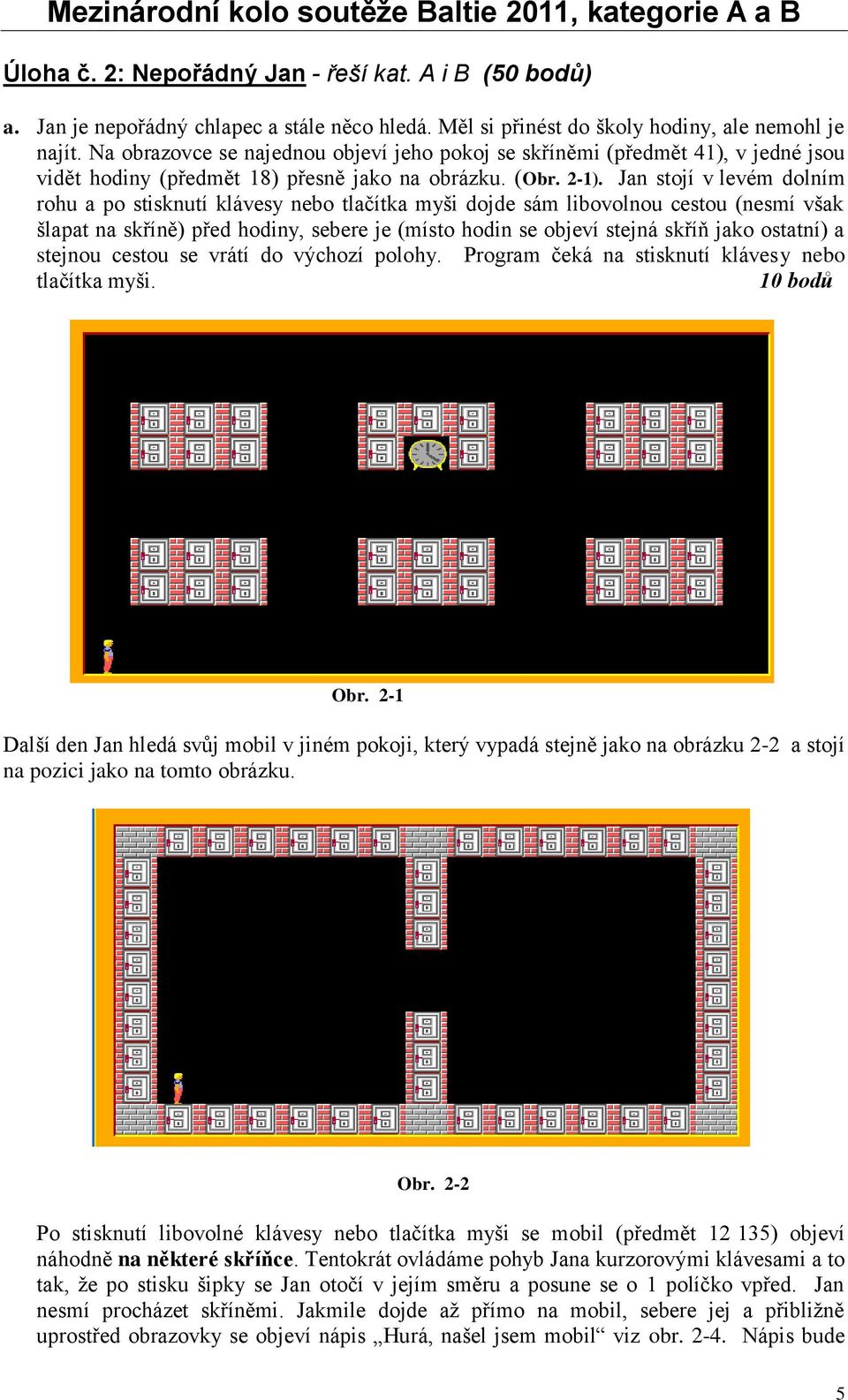 Jan stojí v levém dolním rohu a po stisknutí klávesy nebo tlačítka myši dojde sám libovolnou cestou (nesmí však šlapat na skříně) před hodiny, sebere je (místo hodin se objeví stejná skříň jako