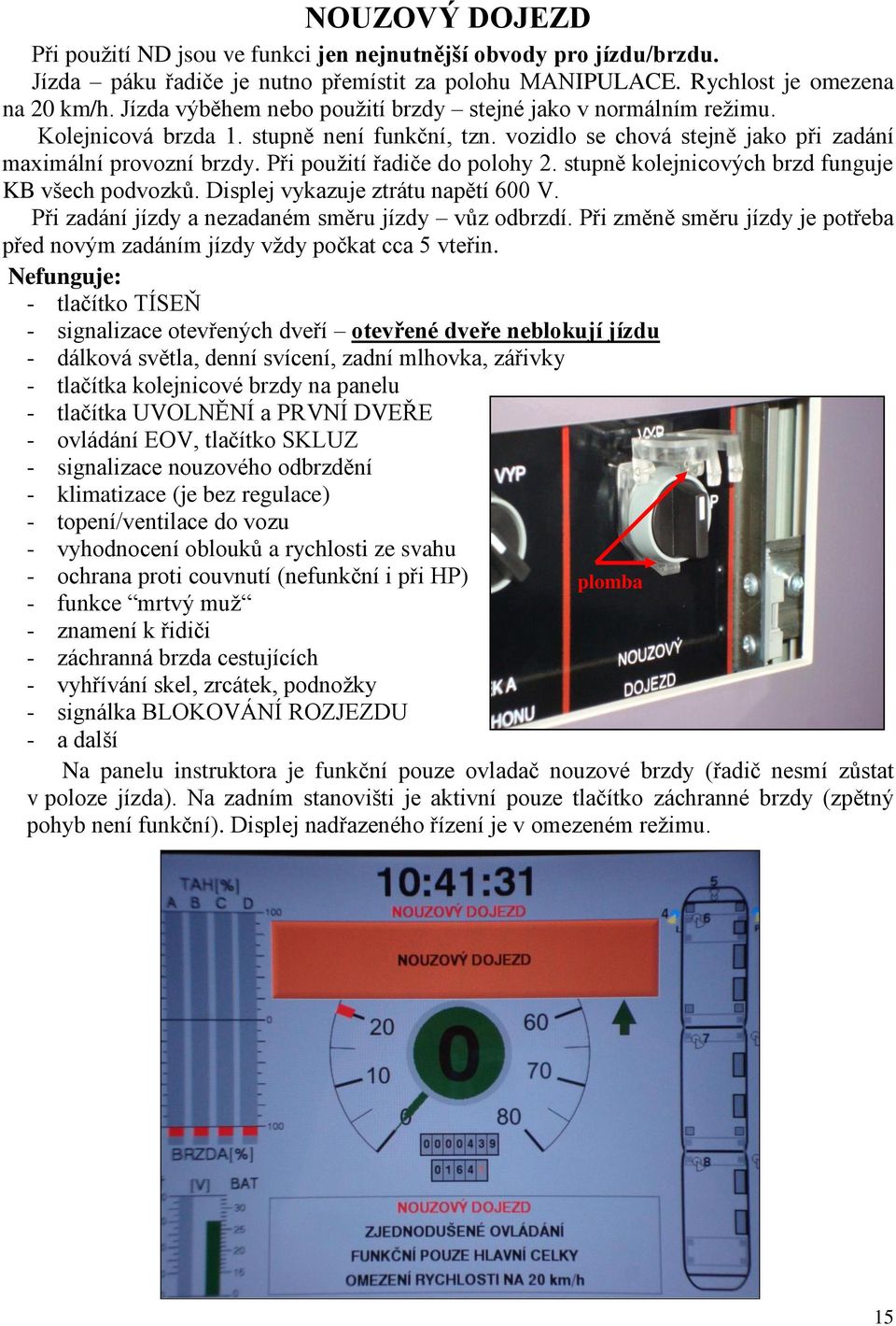 Při použití řadiče do polohy 2. stupně kolejnicových brzd funguje KB všech podvozků. Displej vykazuje ztrátu napětí 600 V. Při zadání jízdy a nezadaném směru jízdy vůz odbrzdí.