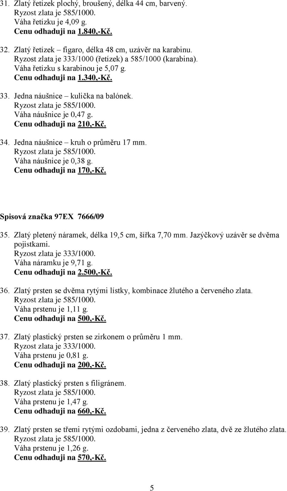 Cenu odhaduji na 210,-Kč. 34. Jedna náušnice kruh o průměru 17 mm. Váha náušnice je 0,38 g. Cenu odhaduji na 170,-Kč. Spisová značka 97EX 7666/09 35.