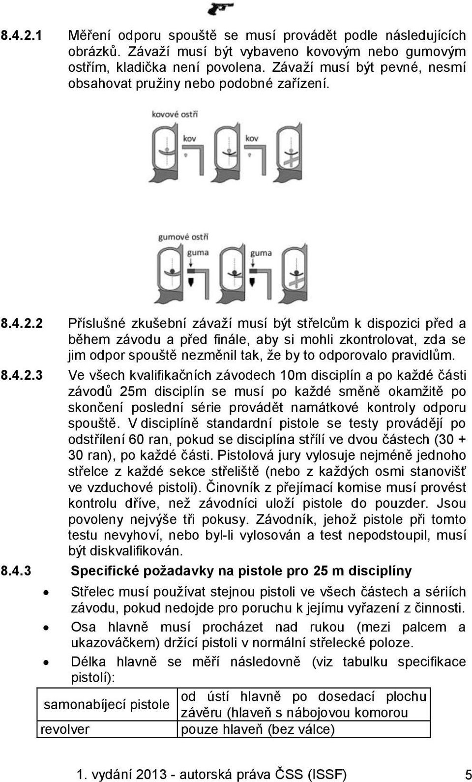 2 Příslušné zkušební závaží musí být střelcům k dispozici před a během závodu a před finále, aby si mohli zkontrolovat, zda se jim odpor spouště nezměnil tak, že by to odporovalo pravidlům. 8.4.2.3 Ve všech kvalifikačních závodech 10m disciplín a po každé části závodů 25m disciplín se musí po každé směně okamžitě po skončení poslední série provádět namátkové kontroly odporu spouště.