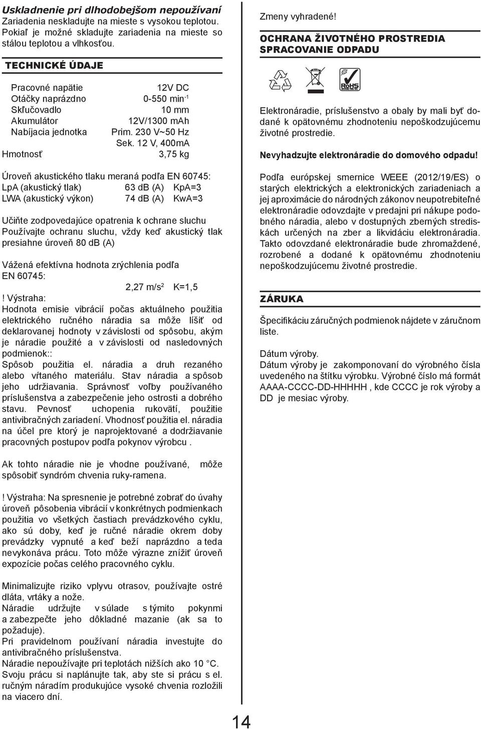 12 V, 400mA Hmotnosť 3,75 kg Úroveň akustického tlaku meraná podľa EN 60745: LpA (akustický tlak) 63 db (A) KpA=3 LWA (akustický výkon) 74 db (A) KwA=3 Učiňte zodpovedajúce opatrenia k ochrane sluchu