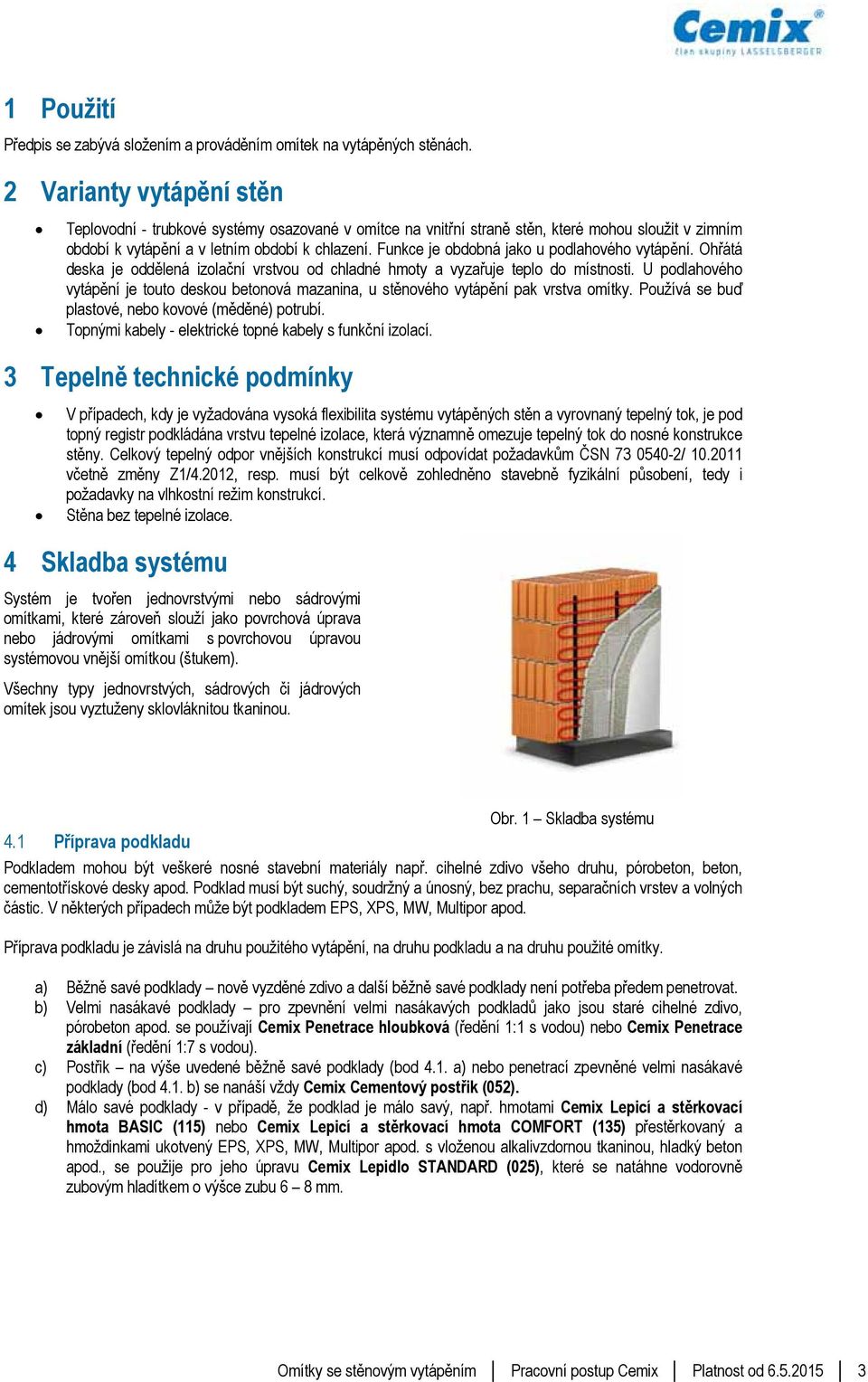 Funkce je obdobná jako u podlahového vytápění. Ohřátá deska je oddělená izolační vrstvou od chladné hmoty a vyzařuje teplo do místnosti.