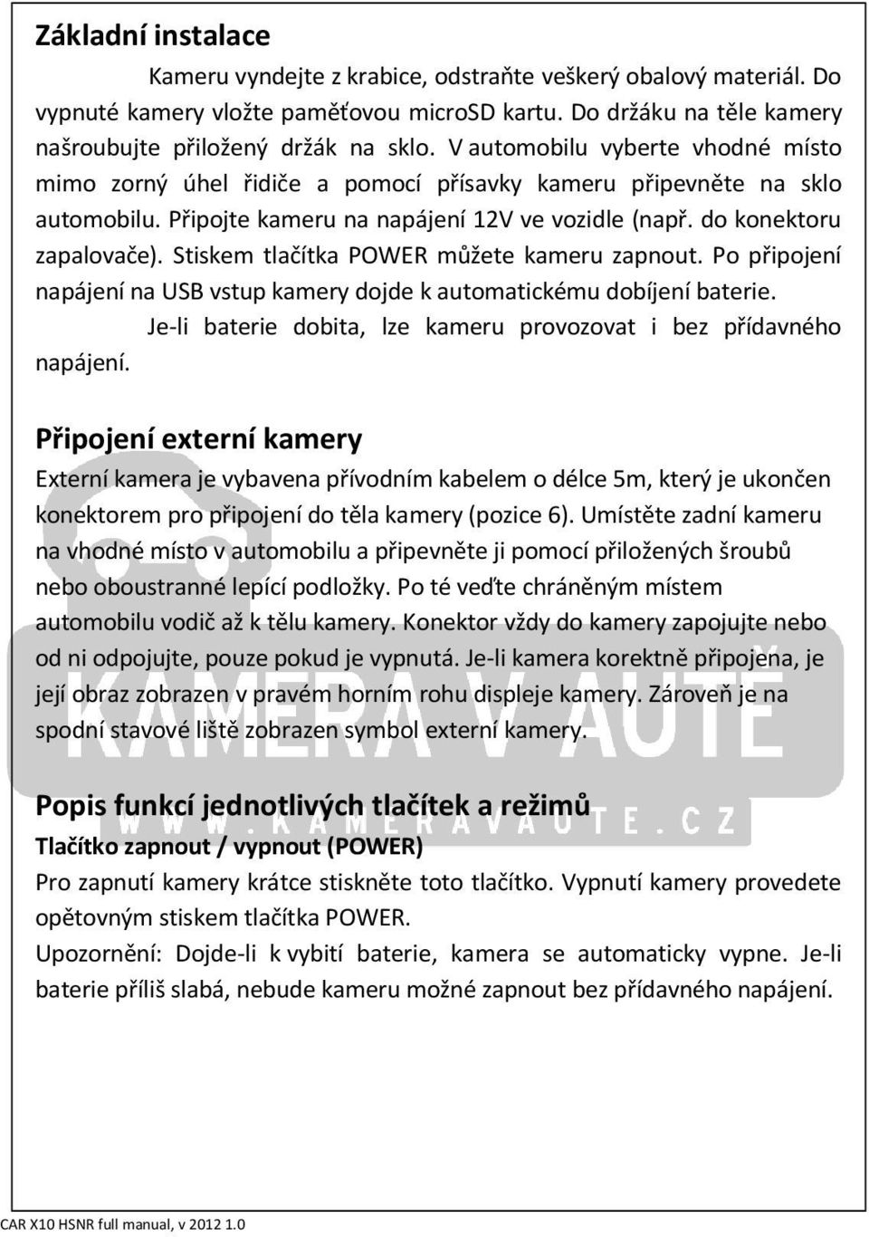 Stiskem tlačítka POWER můžete kameru zapnout. Po připojení napájení na USB vstup kamery dojde k automatickému dobíjení baterie. Je-li baterie dobita, lze kameru provozovat i bez přídavného napájení.