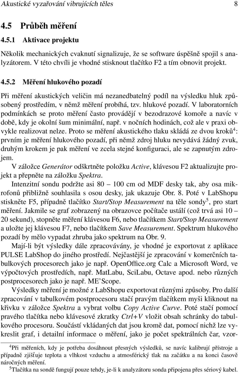 2 Měření hlukového pozadí Při měření akustických veličin má nezanedbatelný podíl na výsledku hluk způsobený prostředím, v němž měření probíhá, tzv. hlukové pozadí.