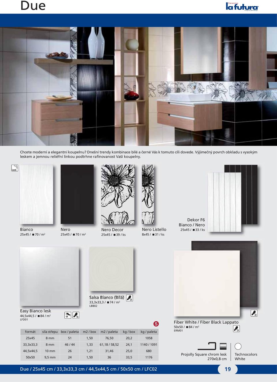 Bianco 25x45 / 70 / m 2 Nero 25x45 / 70 / m 2 Nero Decor 25x45 / 39 / ks Nero Listello 8x45 / 31 / ks Dekor F6 Bianco / Nero 25x45 / 33 / ks Easy Bianco lesk 44,5x44,5 / 84 / m 2 LFD01 9 5 Salsa