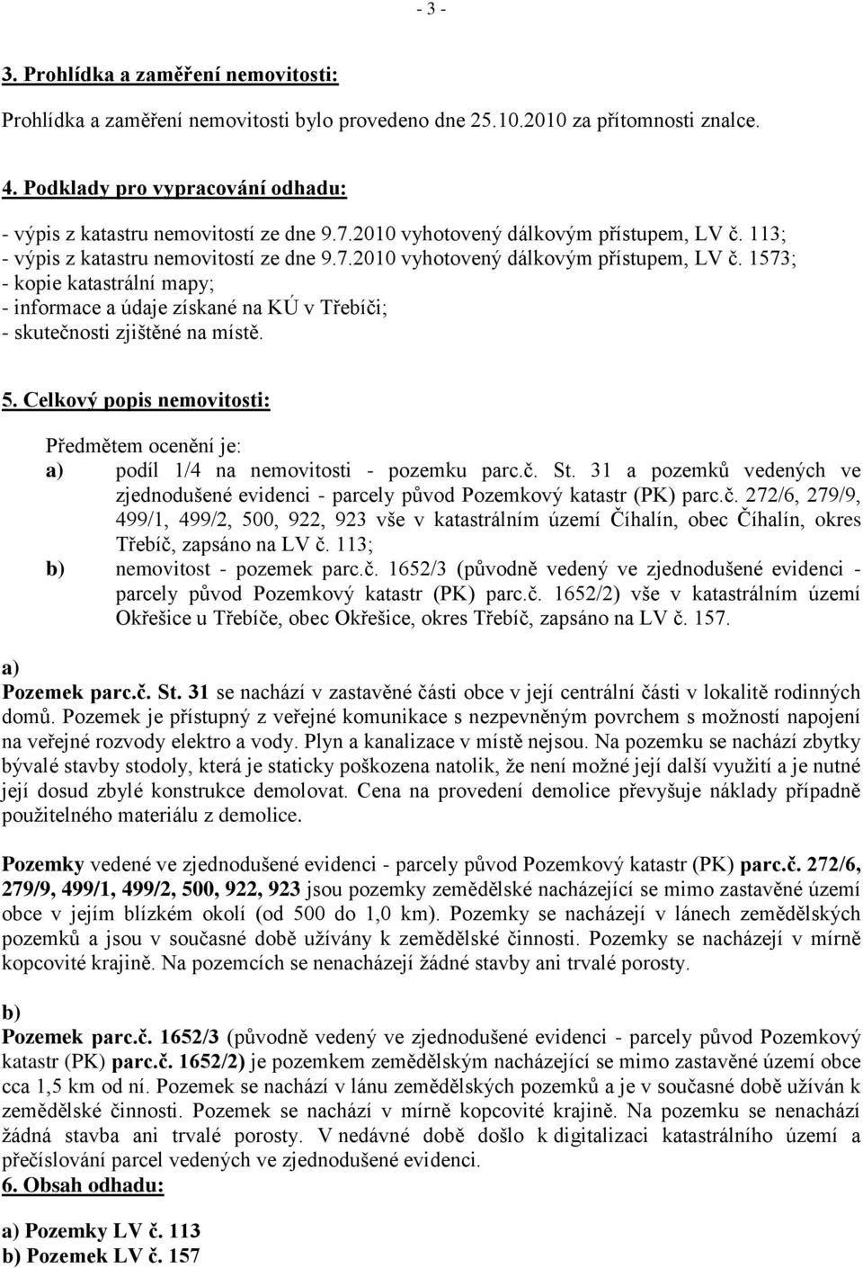 113; - výpis z katastru nemovitostí ze dne 9.7.2010 vyhotovený dálkovým přístupem, LV č. 1573; - kopie katastrální mapy; - informace a údaje získané na KÚ v Třebíči; - skutečnosti zjištěné na místě.