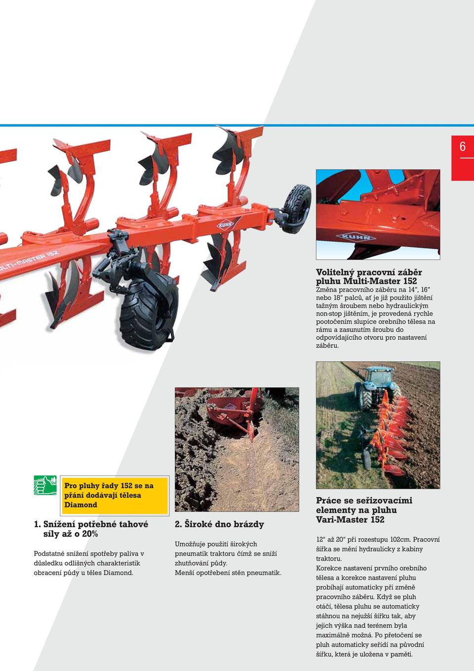 Snížení potřebné tahové síly až o 20% Podstatné snížení spotřeby paliva v důsledku odlišných charakteristik obracení půdy u těles Diamond. 2. Široké dno brázdy Umožňuje použití širokých pneumatik traktoru čímž se sníží zhutňování půdy.
