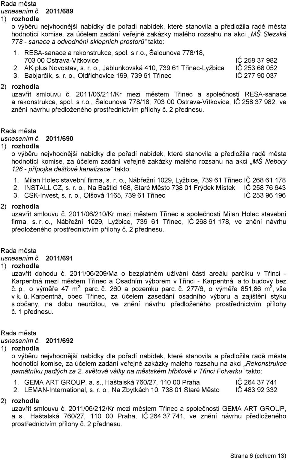 odvodnění sklepních prostorů takto: 1. RESA-sanace a rekonstrukce, spol. s r.o., Šalounova 778/18, 703 00 Ostrava-Vítkovice IČ 258 37 982 2. AK plus Novostav, s. r. o.