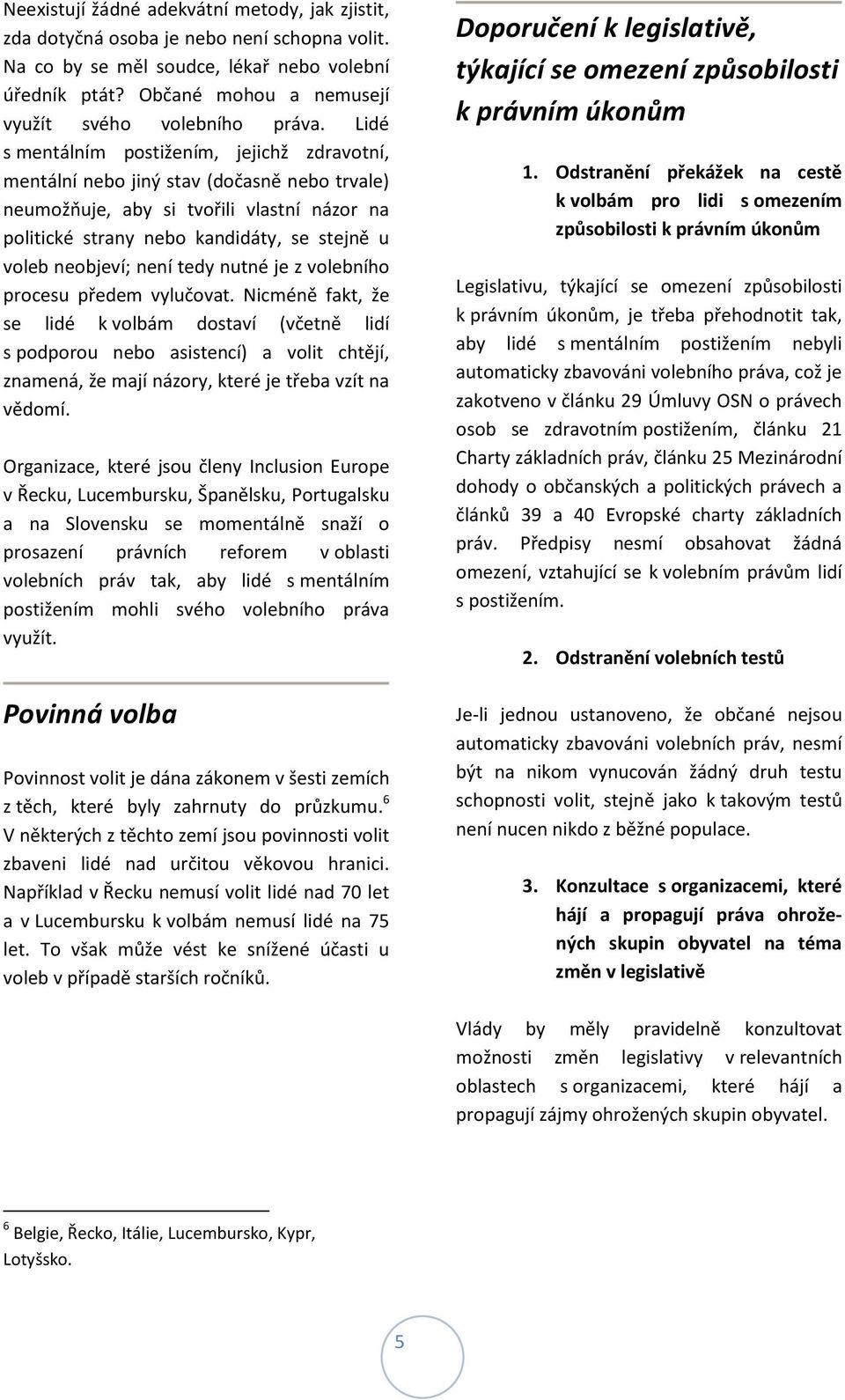 Lidé s mentálním postižením, jejichž zdravotní, mentální nebo jiný stav (dočasně nebo trvale) neumožňuje, aby si tvořili vlastní názor na politické strany nebo kandidáty, se stejně u voleb neobjeví;