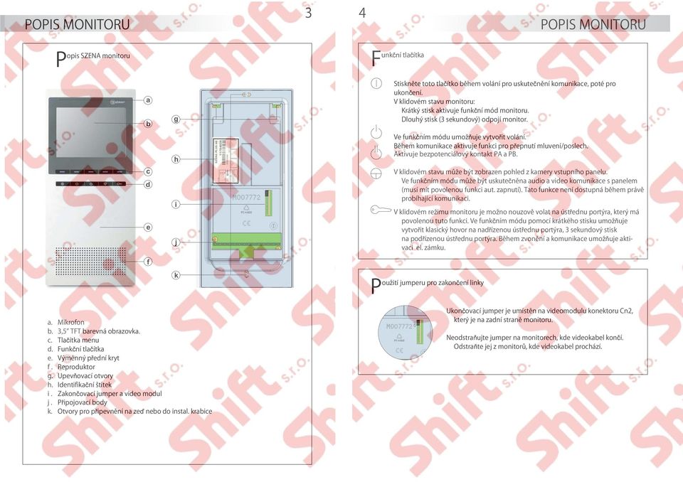 Během komunikace aktivuje funkci pro přepnutí mluvení/poslech. Aktivuje bezpotenciálový kontakt PA a PB. V klidovém stavu může být zobrazen pohled z kamery vstupního panelu.