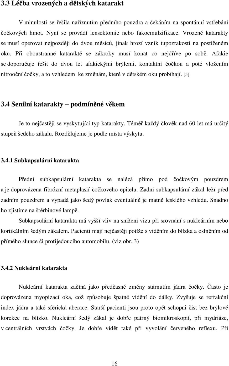 Afakie se doporučuje řešit do dvou let afakickými brýlemi, kontaktní čočkou a poté vložením nitrooční čočky, a to vzhledem ke změnám, které v dětském oku probíhají. [5] 3.