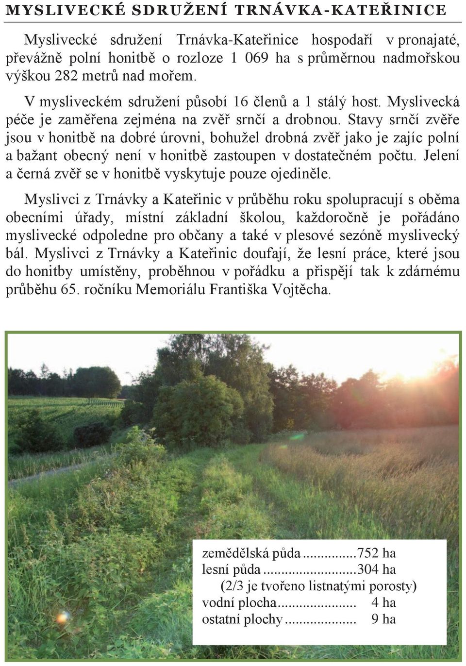 Stavy srnčí zvěře jsou v honitbě na dobré úrovni, bohužel drobná zvěř jako je zajíc polní a bažant obecný není v honitbě zastoupen v dostatečném počtu.