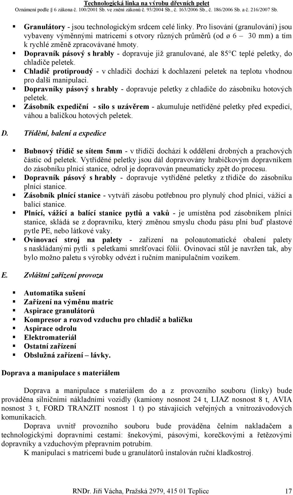 Chladič protiproudý - v chladiči dochází k dochlazení peletek na teplotu vhodnou pro další manipulaci. Dopravníky pásový s hrably - dopravuje peletky z chladiče do zásobníku hotových peletek.