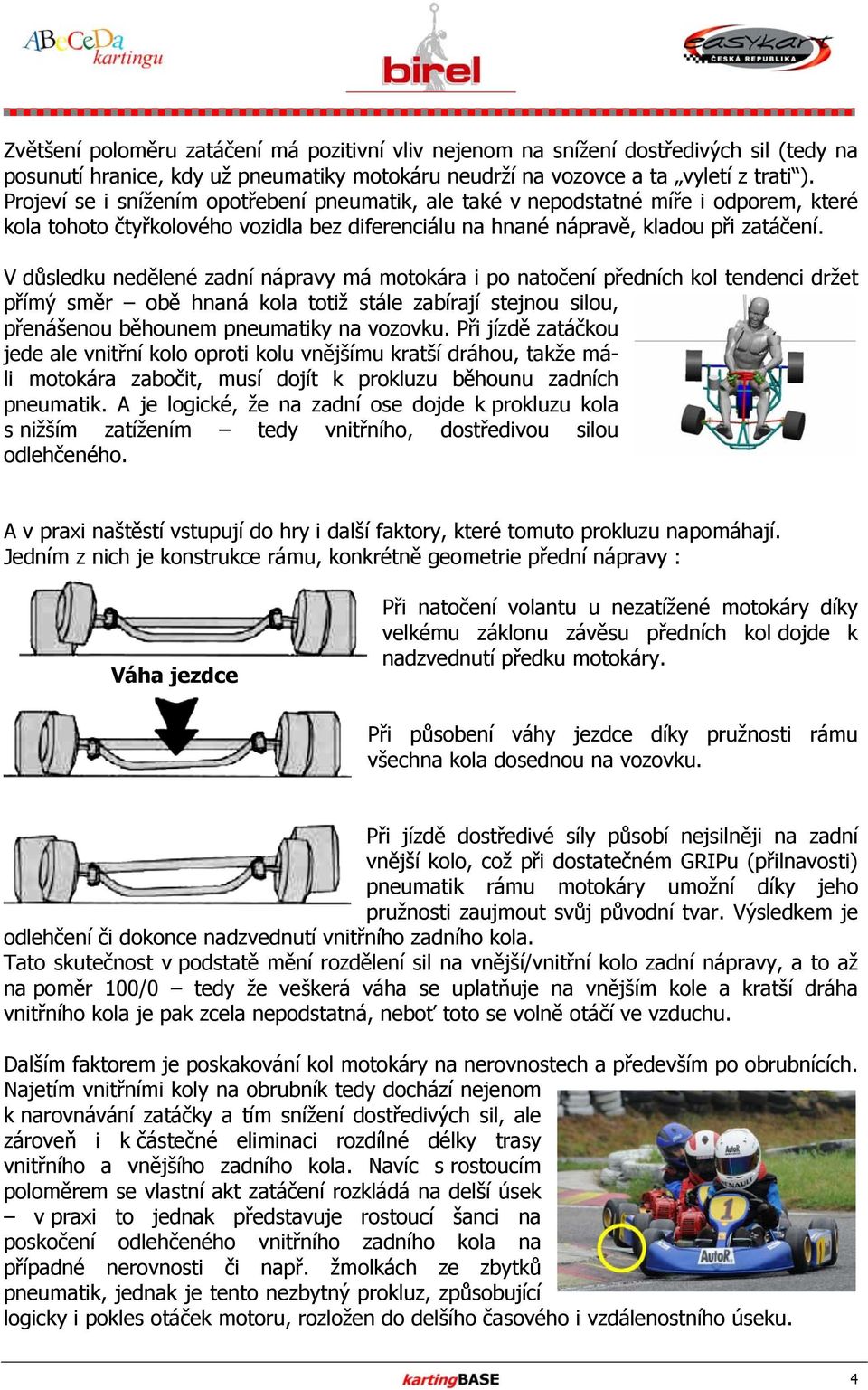 V důsledku nedělené zadní nápravy má motokára i po natočení předních kol tendenci držet přímý směr obě hnaná kola totiž stále zabírají stejnou silou, přenášenou běhounem pneumatiky na vozovku.