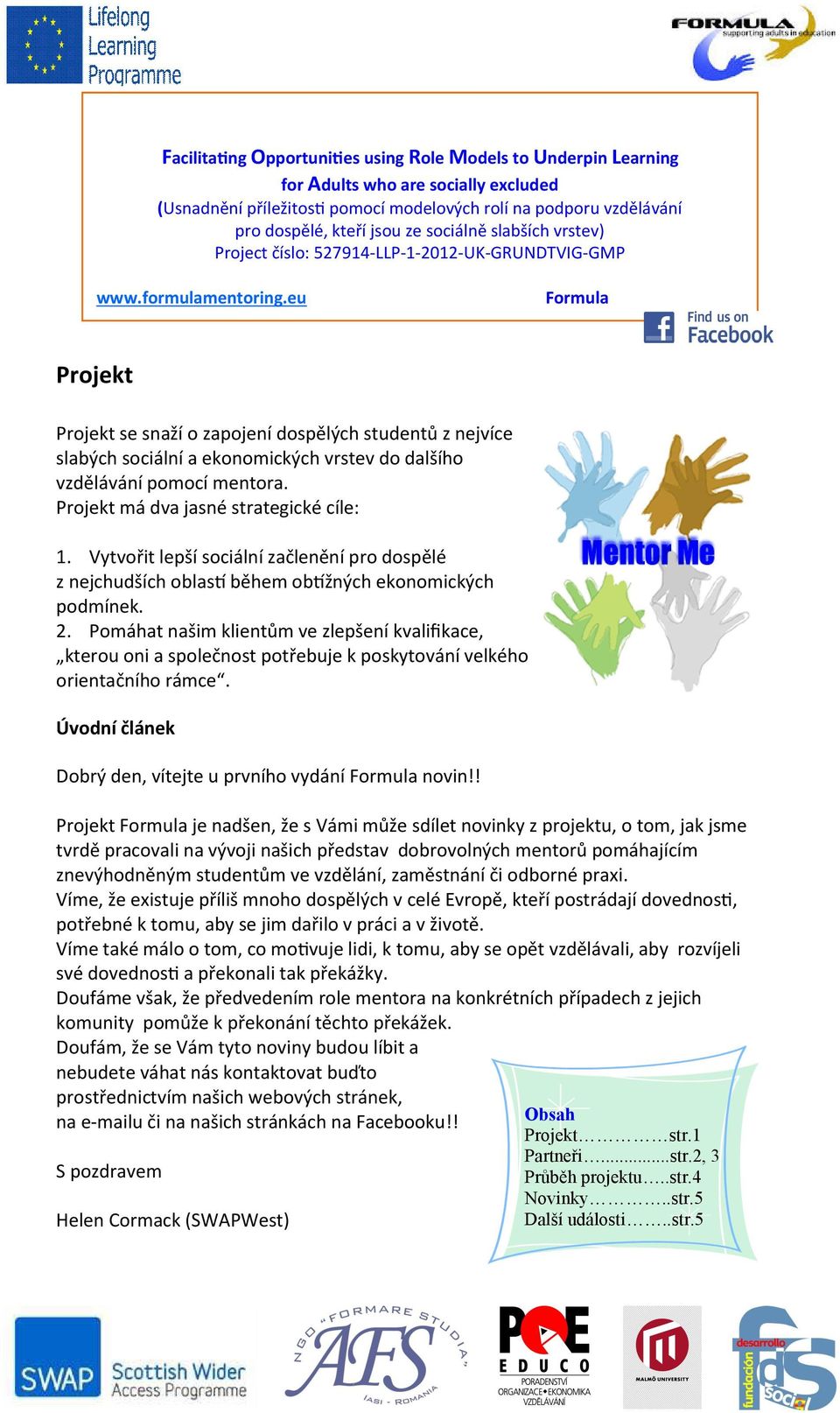 eu Formula Projekt Projekt se snaží o zapojení dospělých studentů z nejvíce slabých sociální a ekonomických vrstev do dalšího vzdělávání pomocí mentora. Projekt má dva jasné strategické cíle: 1.
