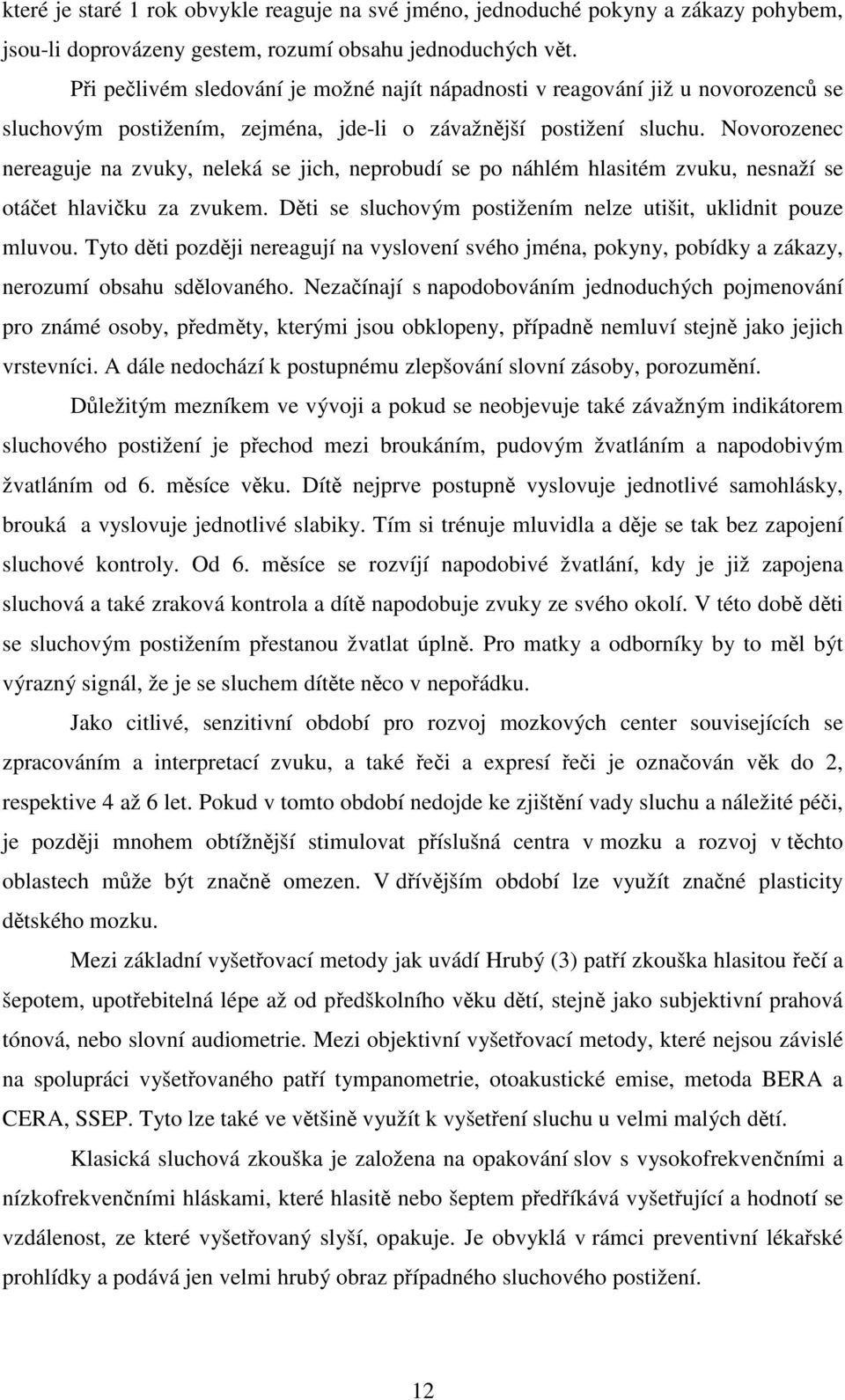 Novorozenec nereaguje na zvuky, neleká se jich, neprobudí se po náhlém hlasitém zvuku, nesnaží se otáčet hlavičku za zvukem. Děti se sluchovým postižením nelze utišit, uklidnit pouze mluvou.