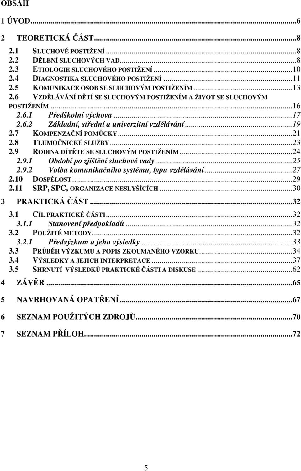 ..19 2.7 KOMPENZAČNÍ POMŮCKY...21 2.8 TLUMOČNICKÉ SLUŽBY...23 2.9 RODINA DÍTĚTE SE SLUCHOVÝM POSTIŽENÍM...24 2.9.1 Období po zjištění sluchové vady...25 2.9.2 Volba komunikačního systému, typu vzdělávání.