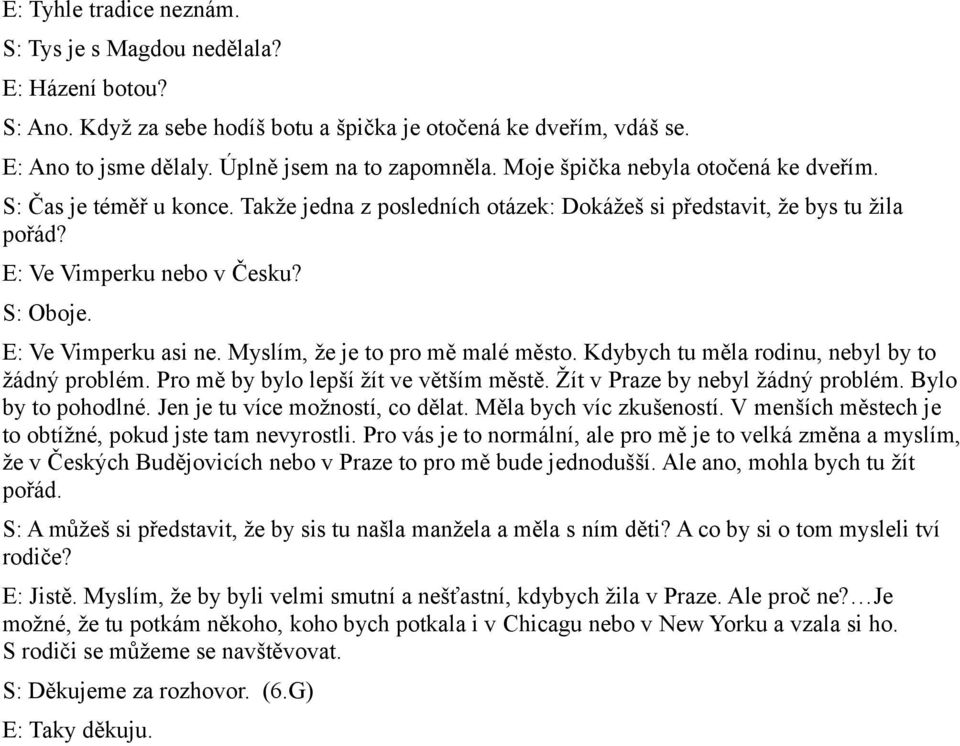 E: Ve Vimperku asi ne. Myslím, že je to pro mě malé město. Kdybych tu měla rodinu, nebyl by to žádný problém. Pro mě by bylo lepší žít ve větším městě. Žít v Praze by nebyl žádný problém.