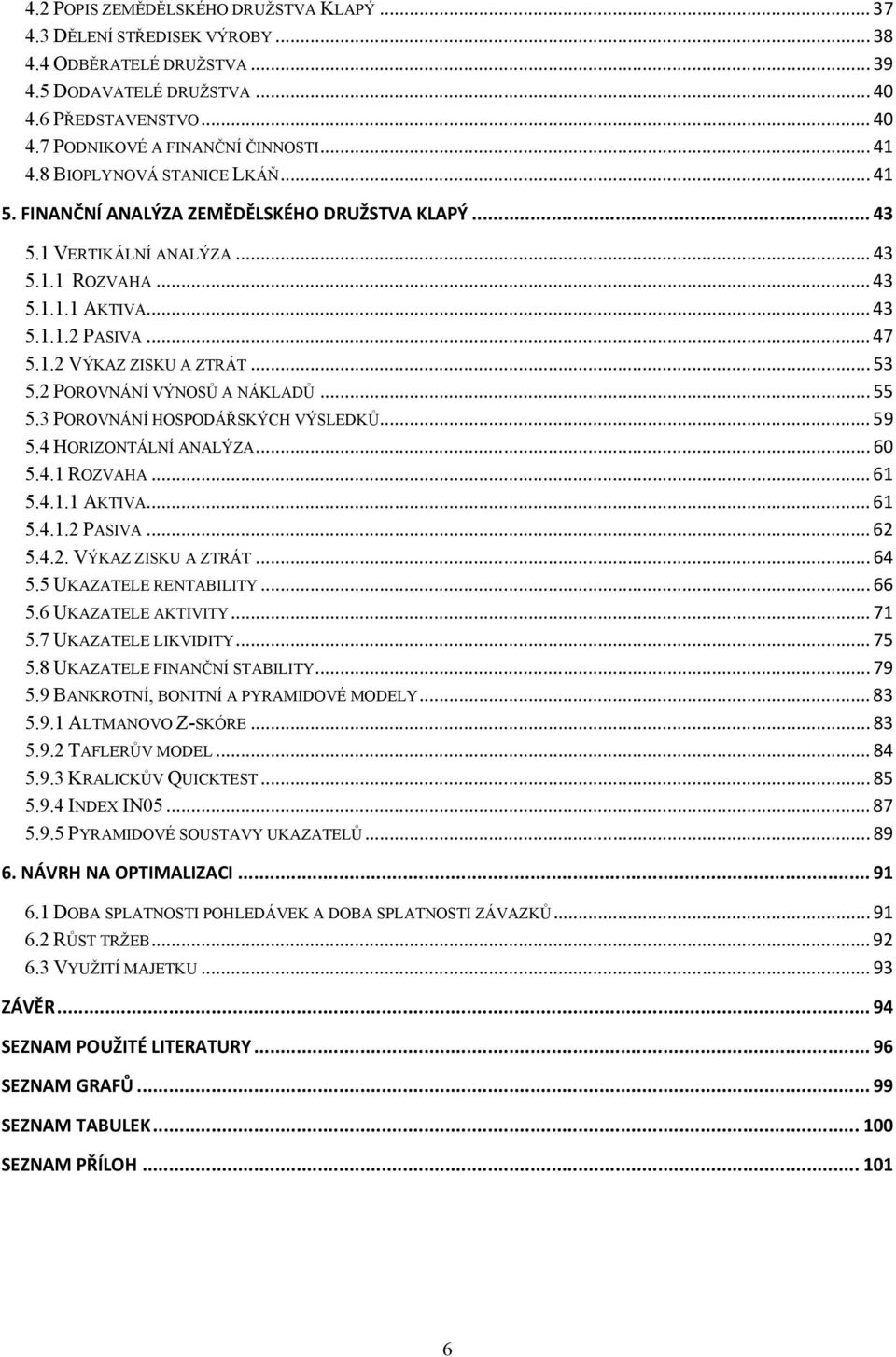 .. 53 5.2 POROVNÁNÍ VÝNOSŮ A NÁKLADŮ... 55 5.3 POROVNÁNÍ HOSPODÁŘSKÝCH VÝSLEDKŮ... 59 5.4 HORIZONTÁLNÍ ANALÝZA... 60 5.4.1 ROZVAHA... 61 5.4.1.1 AKTIVA... 61 5.4.1.2 PASIVA... 62 5.4.2. VÝKAZ ZISKU A ZTRÁT.