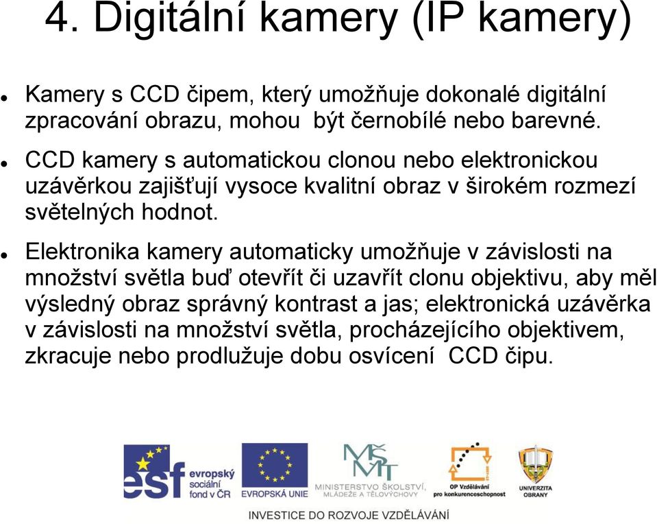 Elektronika kamery automaticky umožňuje v závislosti na množství světla buď otevřít či uzavřít clonu objektivu, aby měl výsledný obraz