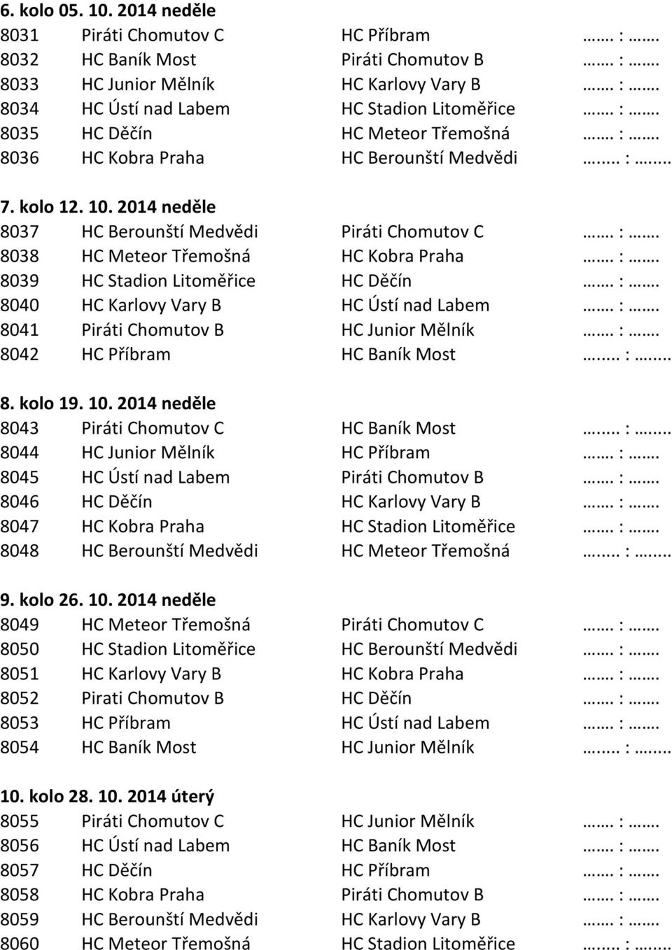 :. 8040 HC Karlovy Vary B HC Ústí nad Labem. :. 8041 Piráti Chomutov B HC Junior Mělník. :. 8042 HC Příbram HC Baník Most... :... 8. kolo 19. 10. 2014 neděle 8043 Piráti Chomutov C HC Baník Most... :... 8044 HC Junior Mělník HC Příbram.