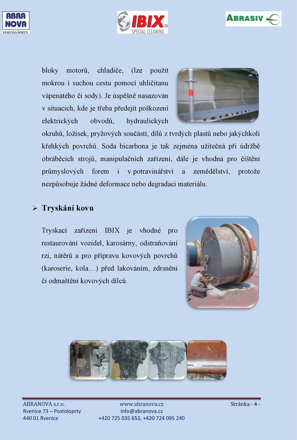 Soda bicarbona je tak zejména užitečná při údržbě obráběcích strojů, manipulačních zařízení, dále je vhodná pro čištění průmyslových forem i v potravinářství a zemědělství, protože nezpůsobuje