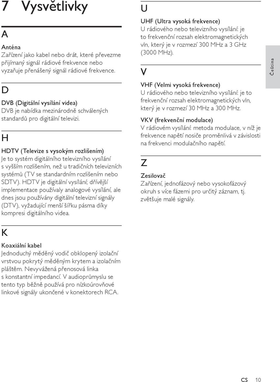 H HDTV (Televize s vysokým rozlišením) Je to systém digitálního televizního vysílání s vyšším rozlišením, než u tradičních televizních systémů (TV se standardním rozlišením nebo SDTV).