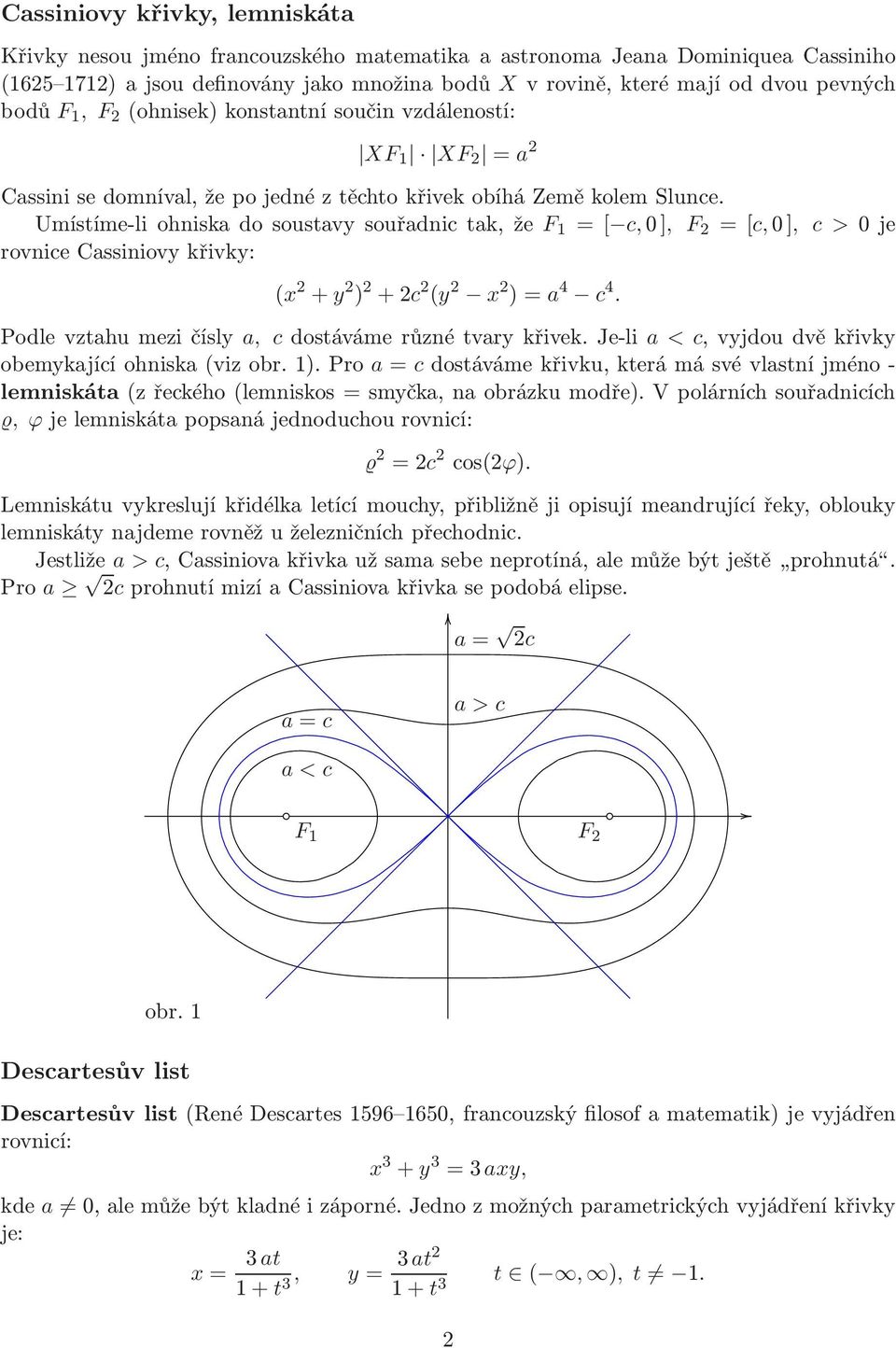 Umístíme-liohniskadosoustavysouřadnictak,že F 1 =[ c,0], F 2 =[c,0], c >0je rovnice Cassiniovy křivky: (x 2 + y 2 ) 2 +2c 2 (y 2 x 2 )=a 4 c 4. Podlevztahumezičísly a, cdostávámerůznétvarykřivek.