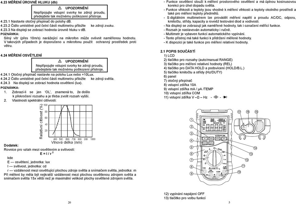 V takových případech je doporučeno u mikrofonu použít ochranný prostředek proti větru. 4.24 MĚŘENÍ OSVĚTLENÍ Nepřipojujte vstupní svorky ke zdroji proudu, předejdete tak možnému poškození přístroje.