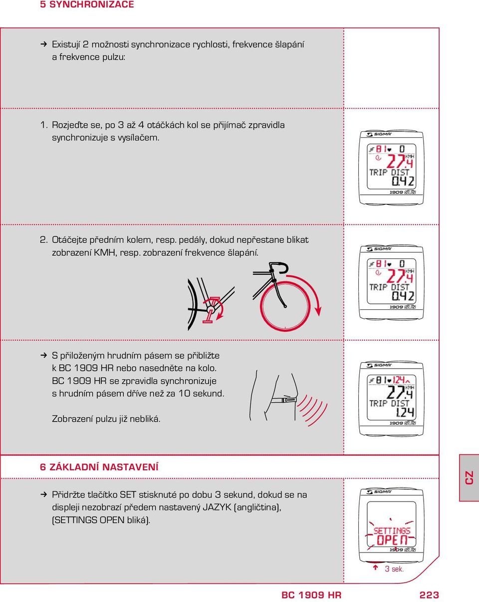 pedály, dokud epřestae blikat zobrazeí KMH, resp. zobrazeí frekvece šlapáí. k S přiložeým hrudím pásem se přibližte k ebo aseděte a kolo.