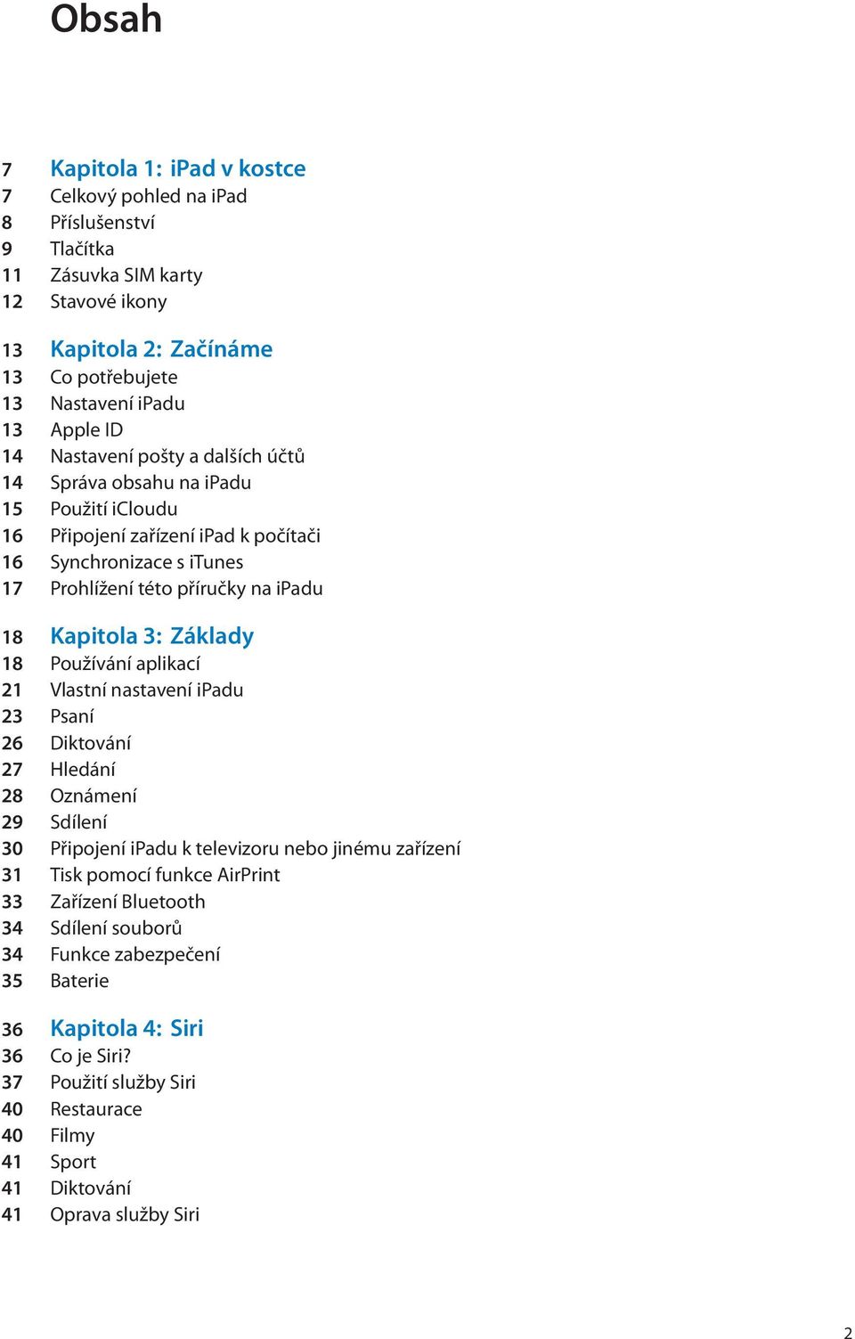 Základy 18 Používání aplikací 21 Vlastní nastavení ipadu 23 Psaní 26 Diktování 27 Hledání 28 Oznámení 29 Sdílení 30 Připojení ipadu k televizoru nebo jinému zařízení 31 Tisk pomocí funkce AirPrint