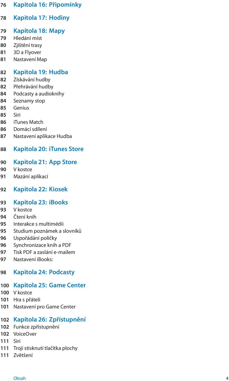 aplikací 92 Kapitola 22: Kiosek 93 Kapitola 23: ibooks 93 V kostce 94 Čtení knih 95 Interakce s multimédii 95 Studium poznámek a slovníků 96 Uspořádání poličky 96 Synchronizace knih a PDF 97 Tisk PDF