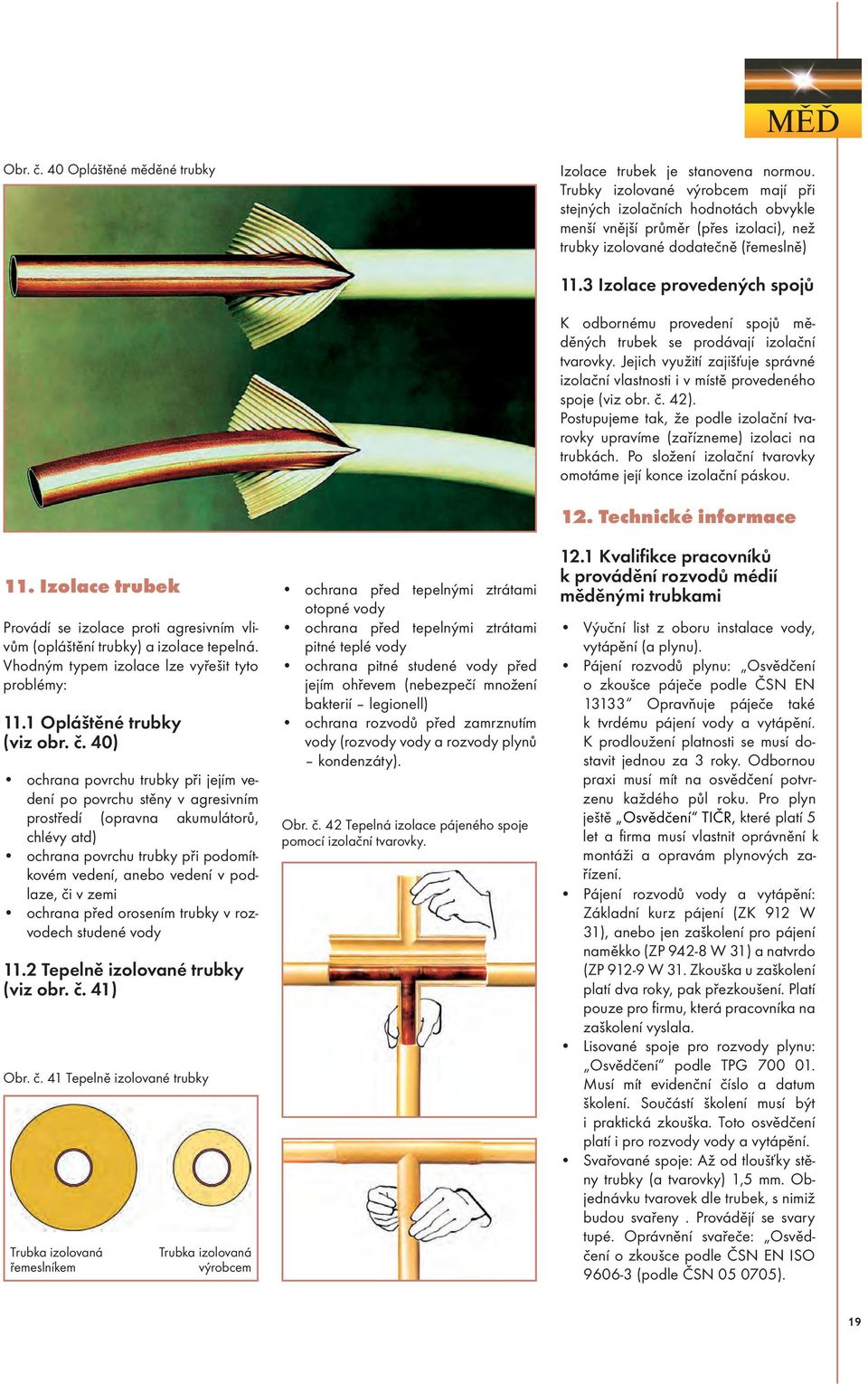 Izolace trubek Provádí se izolace proti agresivním vlivům (opláštění trubky) a izolace tepelná. Vhodným typem izolace lze vyřešit tyto problémy: 11.1 Opláštěné trubky (viz obr. č.