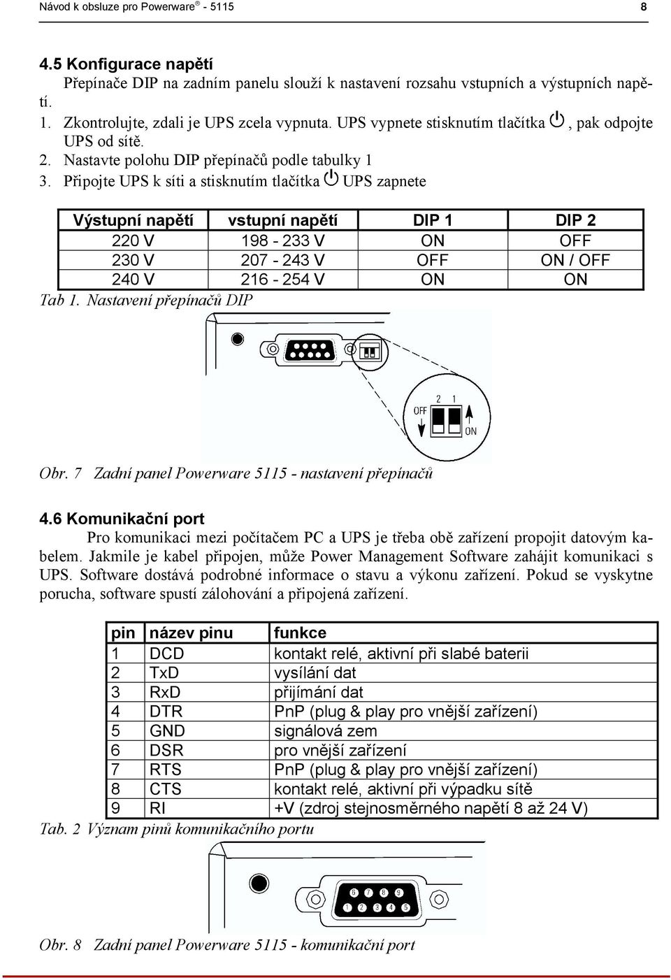 Připojte UPS k síti a stisknutím tlačítka UPS zapnete Výstupní napětí vstupní napětí DIP 1 DIP 2 220 V 198-233 V ON OFF 230 V 207-243 V OFF ON / OFF 240 V 216-254 V ON ON Tab 1.