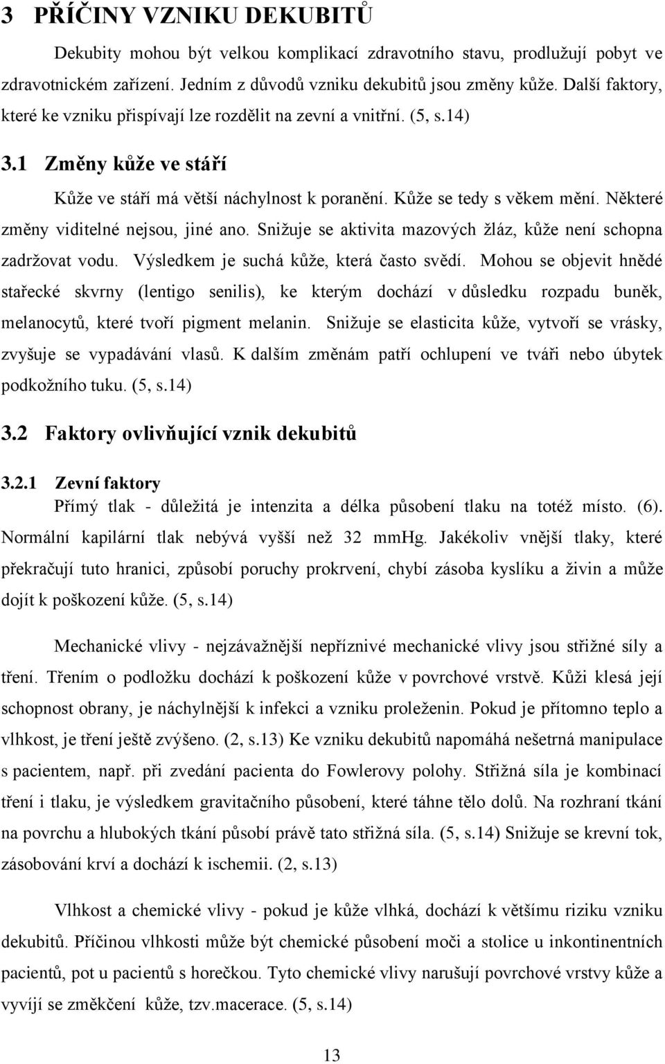 Některé změny viditelné nejsou, jiné ano. Snižuje se aktivita mazových žláz, kůže není schopna zadržovat vodu. Výsledkem je suchá kůže, která často svědí.