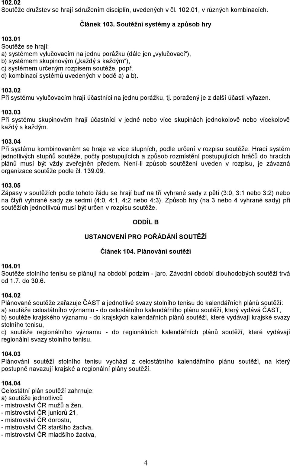 d) kombinací systémů uvedených v bodě a) a b). 103.02 Při systému vylučovacím hrají účastníci na jednu porážku, tj. poražený je z další účasti vyřazen. 103.03 Při systému skupinovém hrají účastníci v jedné nebo více skupinách jednokolově nebo vícekolově každý s každým.