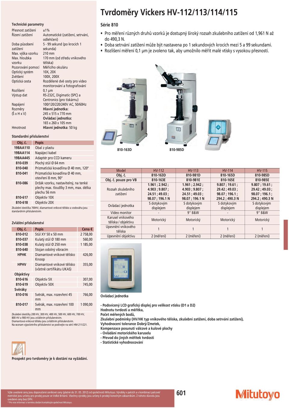 fotografování Rozlišení 0,1 µm Výstup dat RS-232C, Digimatic (SPC) a Centronics (pro tiskárnu) Napájení 100/120/220/240V AC, 50/60Hz Rozměry (Š x H x V) Hlavní jednotka: 245 x 515 x 770 Ovládací