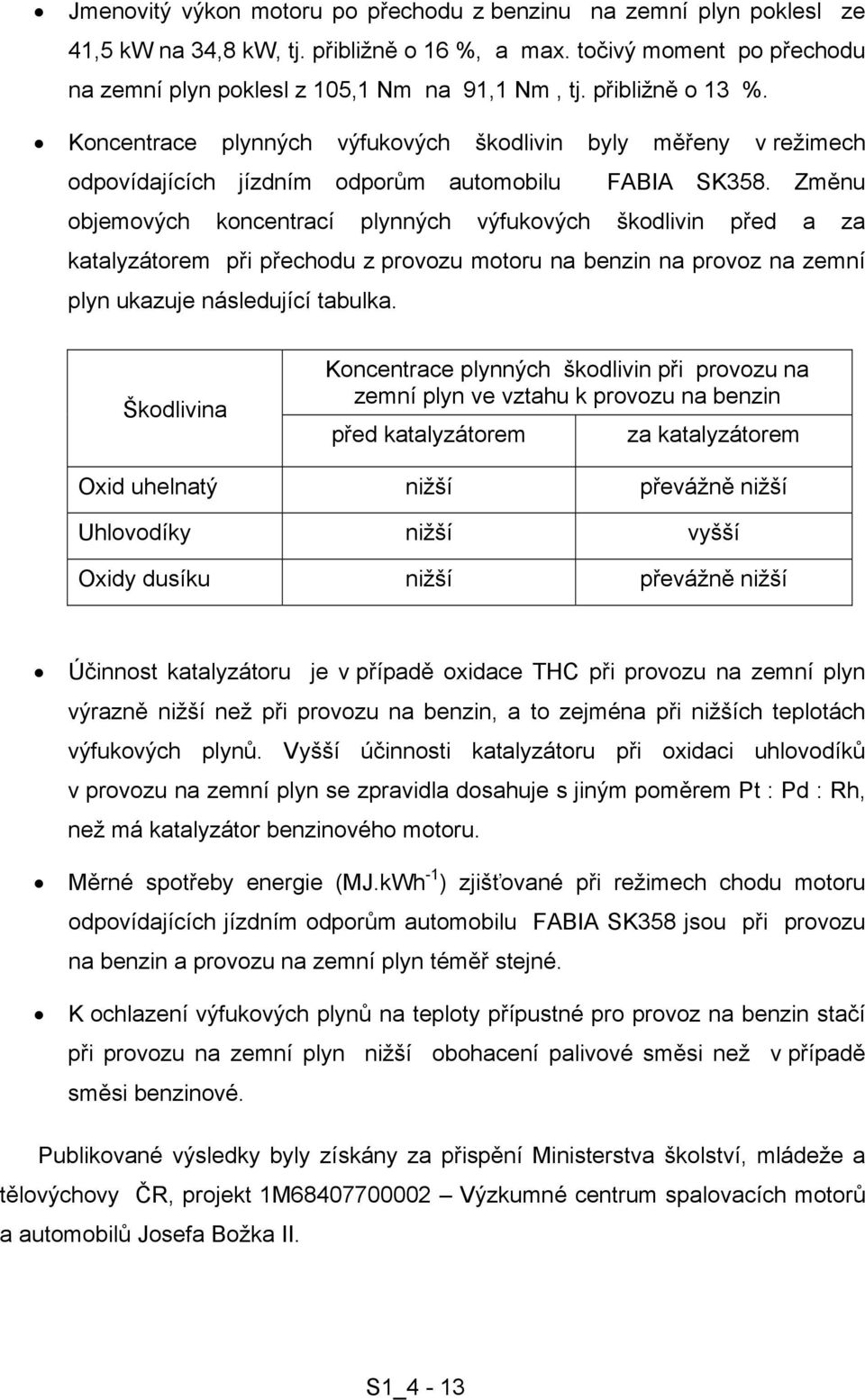 Změnu objemových koncentrací plynných výfukových škodlivin před a za katalyzátorem při přechodu z provozu motoru na benzin na provoz na zemní plyn ukazuje následující tabulka.