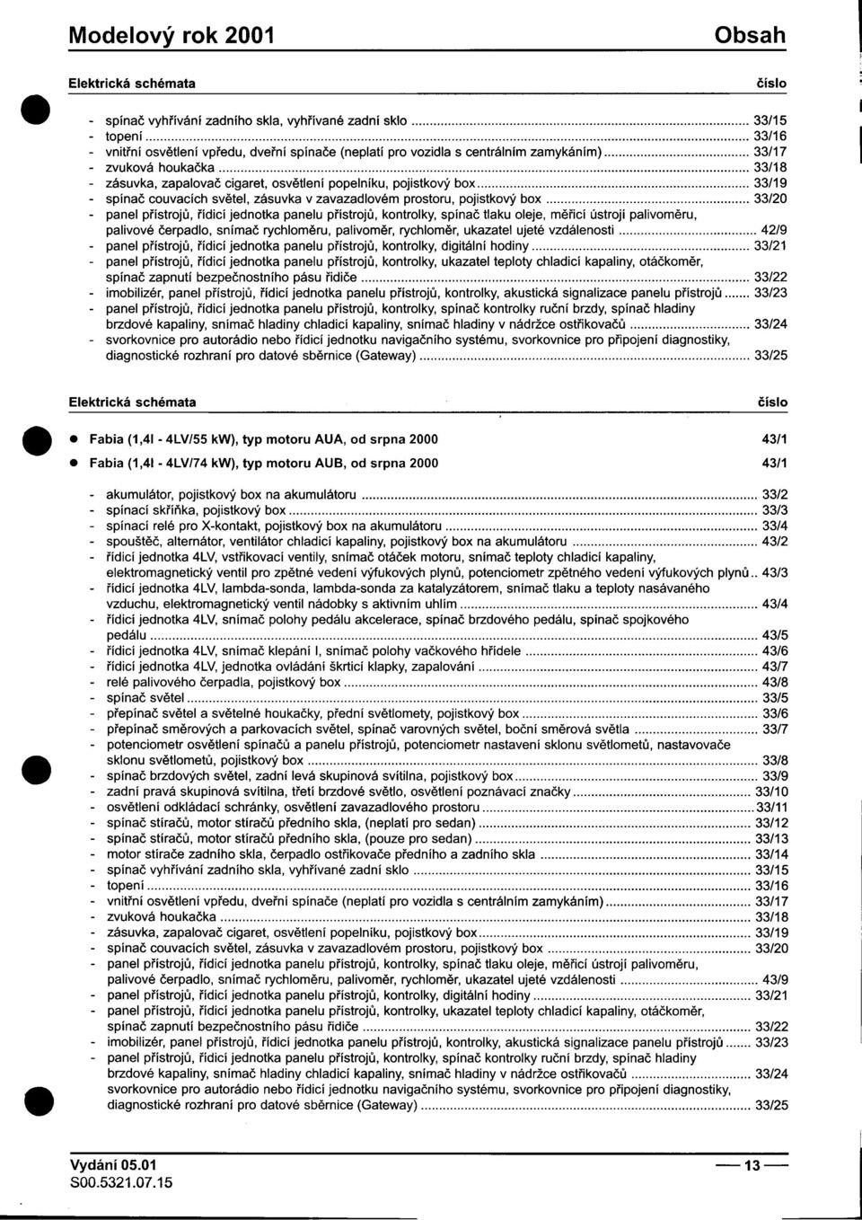 palivomìru, palivové èerpadlo, snímaè rychlomìru, palivomìr, rychlomìr, ukazatel ujeté vzdálenosti 42/9 -panel pøístrojù, øídicí jednotka panelu pøístrojù, kontrolky, digitální hodiny 33/21 spínaè