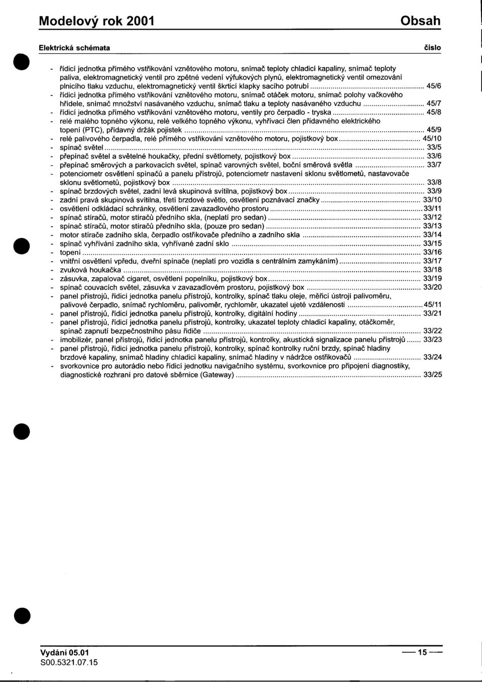 jednotka pøímého vstøikováni vznìtového motoru, snímaè otáèek motoru, snímaè polohy vaèkového høídele, snímaè množství nasávaného vzduchu, snímaè tlaku a teploty nasávaného vzduchu 45/7 -øídicí