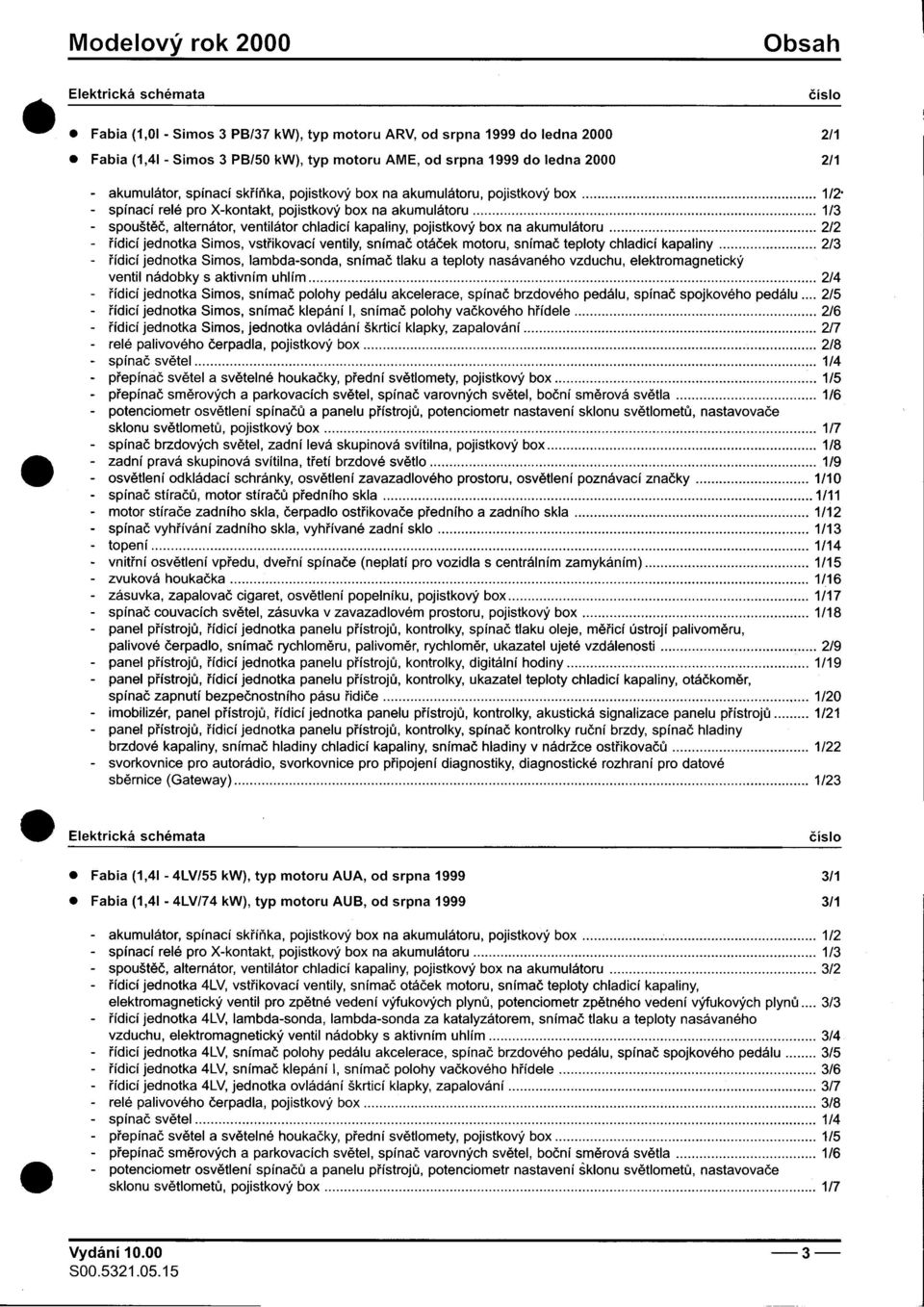 kapaliny, pojistkový box na akumulátoru 2/2 -øídicí jednotka Simos, vstøikovací ventily, snímaè otáèek motoru, snímaè teploty chladicí kapaliny 2/3 -øídicí jednotka Simos, lambda-sonda, snímaè tlaku