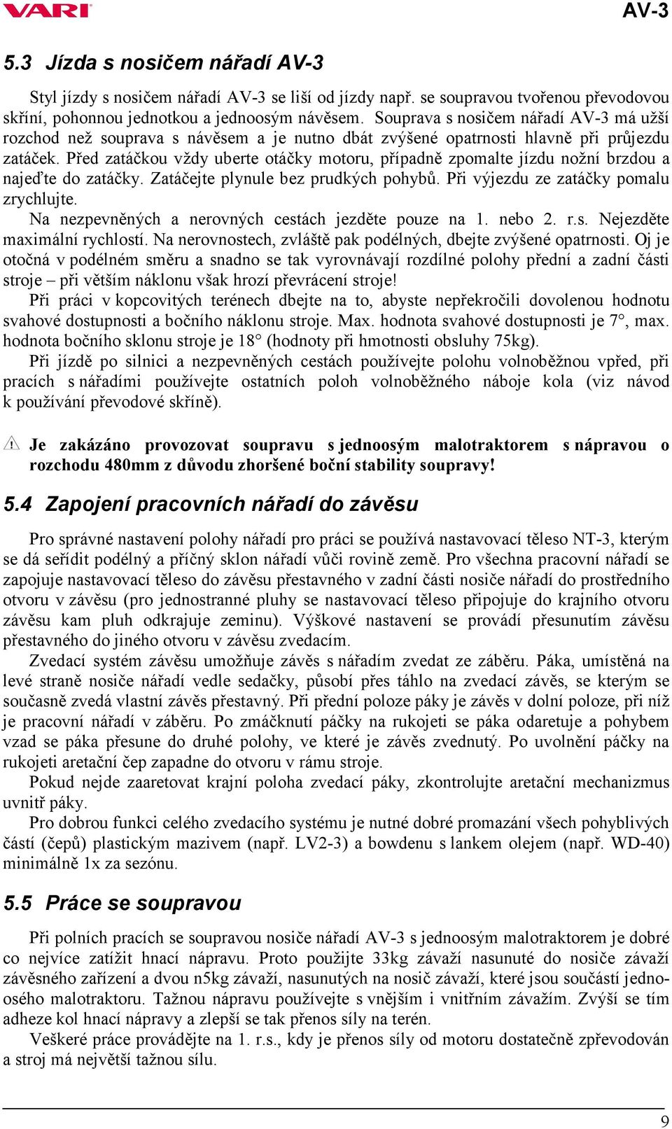 Před zatáčkou vždy uberte otáčky motoru, případně zpomalte jízdu nožní brzdou a najeďte do zatáčky. Zatáčejte plynule bez prudkých pohybů. Při výjezdu ze zatáčky pomalu zrychlujte.