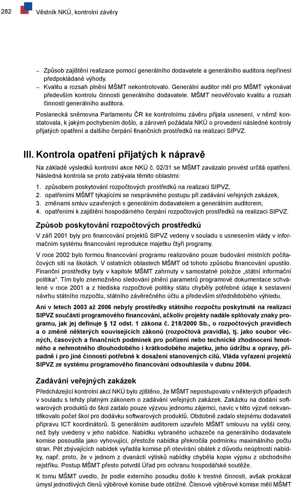 Poslanecká sněmovna Parlamentu ČR ke kontrolnímu závěru přijala usnesení, v němž konstatovala, k jakým pochybením došlo, a zároveň požádala NKÚ o provedení následné kontroly přijatých opatření a