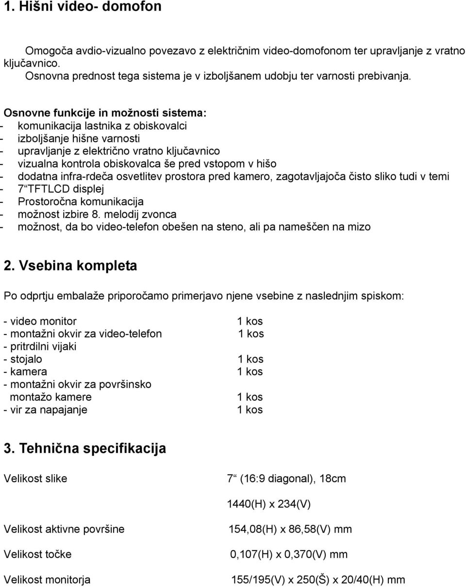 Osnovne funkcije in možnosti sistema: - komunikacija lastnika z obiskovalci - izboljšanje hišne varnosti - upravljanje z električno vratno ključavnico - vizualna kontrola obiskovalca še pred vstopom