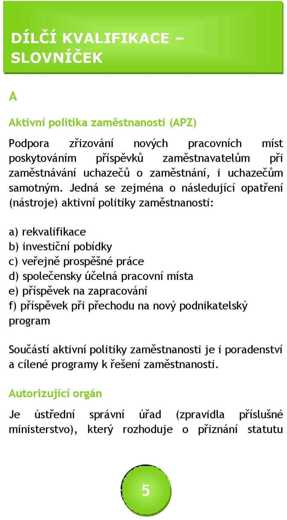 Jedná se zejména o následující opatření (nástroje) aktivní politiky zaměstnanosti: a) rekvalifikace b) investiční pobídky c) veřejně prospěšné práce d) společensky účelná