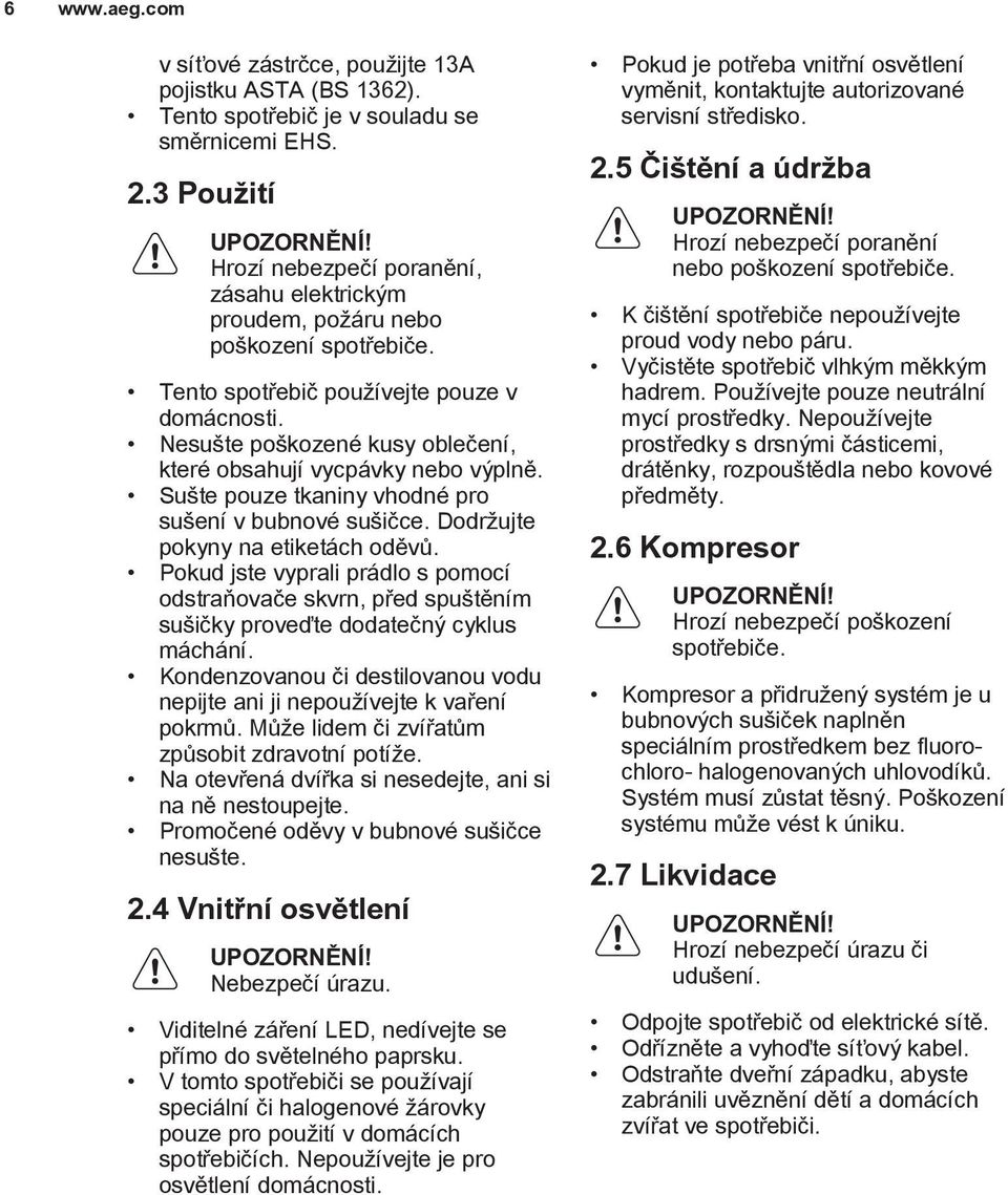 Nesušte poškozené kusy oblečení, které obsahují vycpávky nebo výplně. Sušte pouze tkaniny vhodné pro sušení v bubnové sušičce. Dodržujte pokyny na etiketách oděvů.