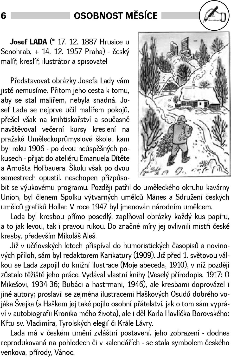 Josef Lada se nejprve učil malíøem pokojù, pøeel vak na knihtiskaøství a současnì navtìvoval večerní kursy kreslení na praské Umìleckoprùmyslové kole, kam byl roku 1906 - po dvou neúspìných pokusech