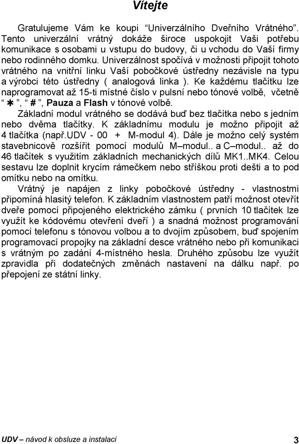 Univerzálnost spočívá v možnosti připojit tohoto vrátného na vnitřní linku Vaší pobočkové ústředny nezávisle na typu a výrobci této ústředny ( analogová linka ).