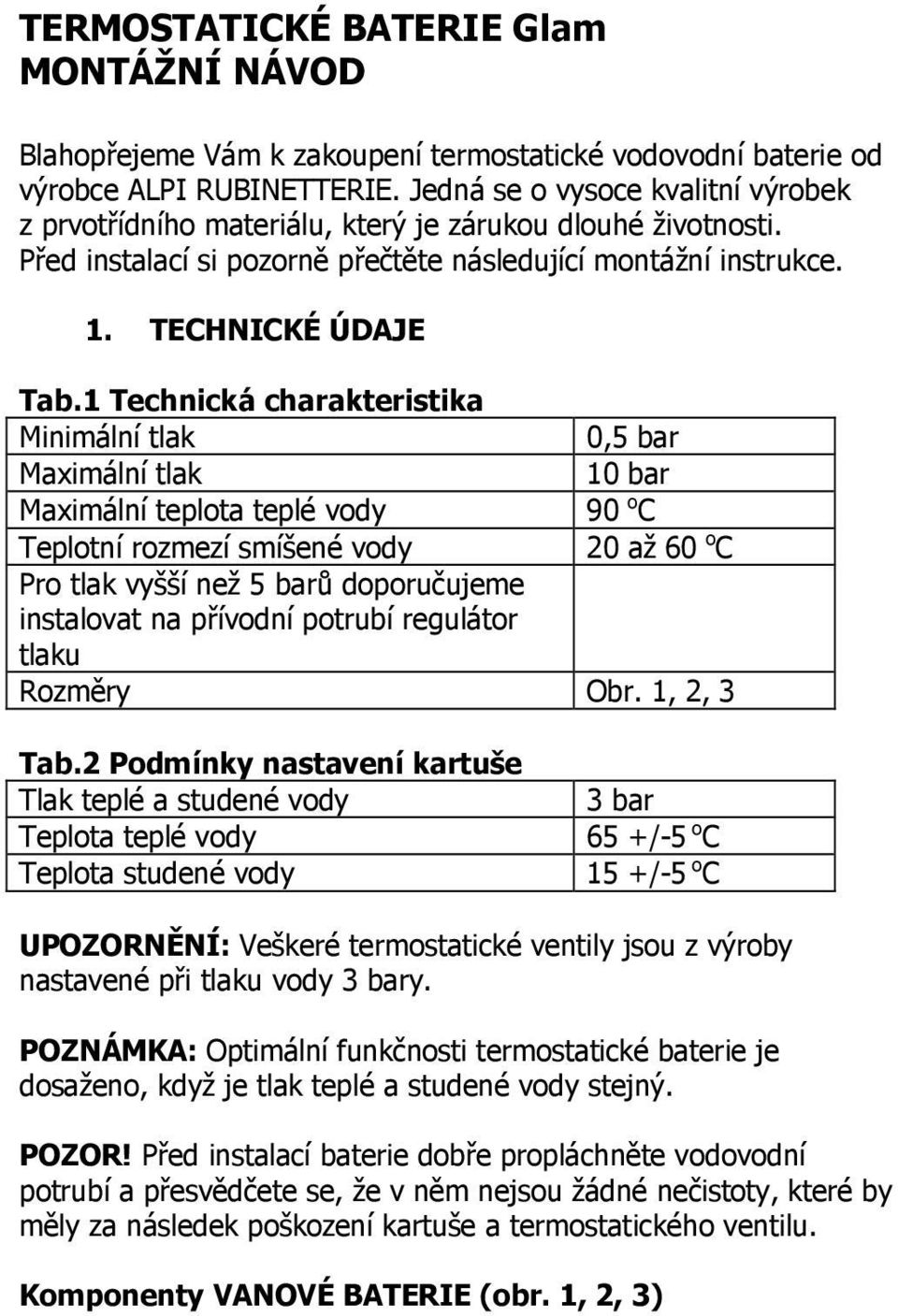 1 Technická charakteristika Minimální tlak 0,5 bar Maximální tlak 10 bar Maximální teplota teplé vody 90 o C Teplotní rozmezí smíšené vody 20 až 60 o C Pro tlak vyšší než 5 barů doporučujeme